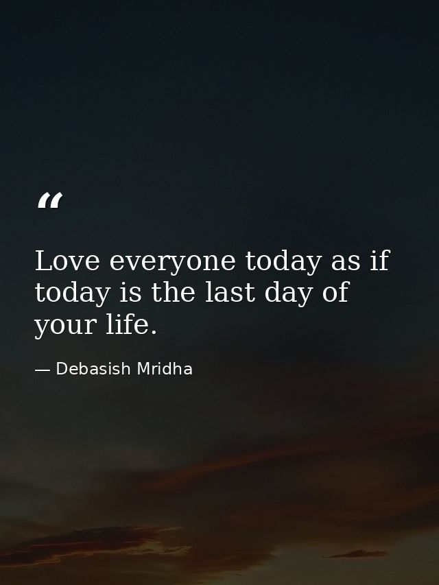 Love everyone today as if today is the last day of your life. — Debasish Mridha
