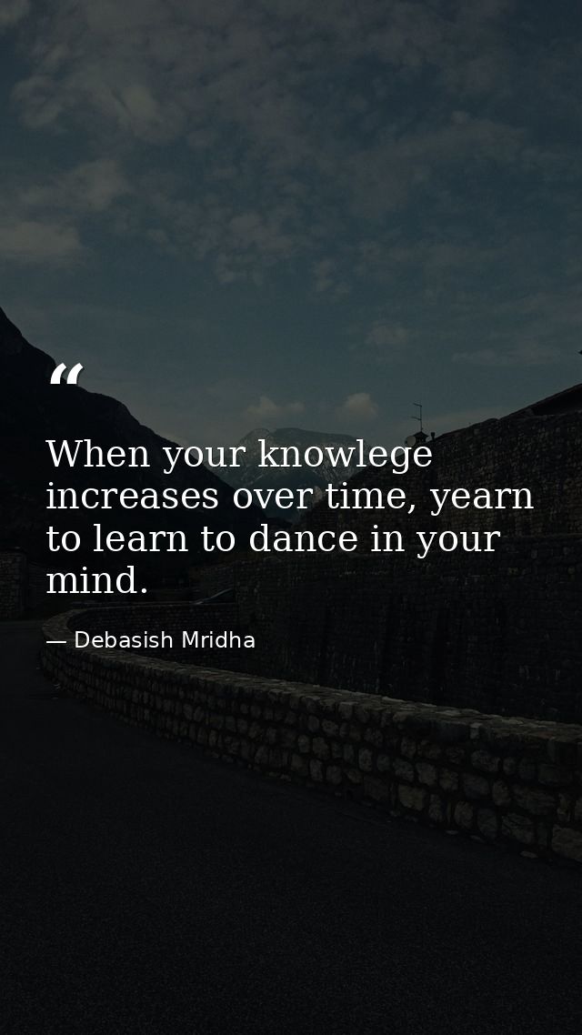 When your knowlege increases over time, yearn to learn to dance in your mind. — Debasish Mridha