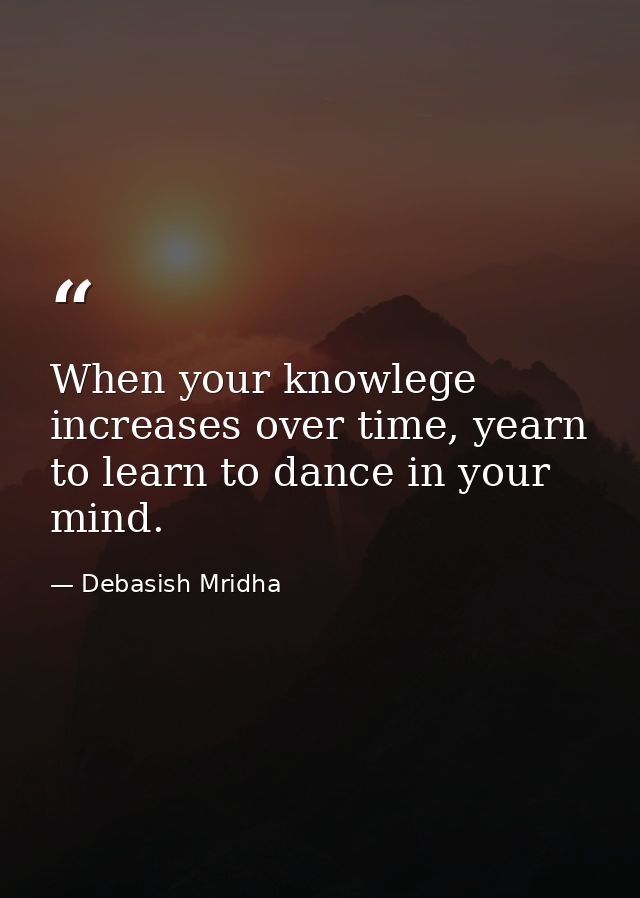 When your knowlege increases over time, yearn to learn to dance in your mind. — Debasish Mridha