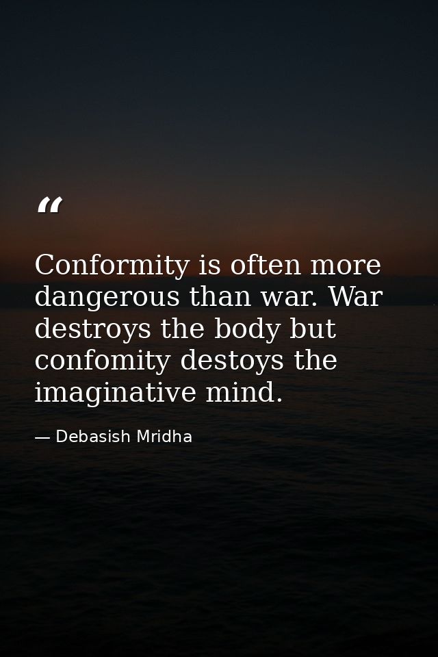 Conformity is often more dangerous than war. War destroys the body but confomity destoys the imaginative mind. — Debasish Mridha