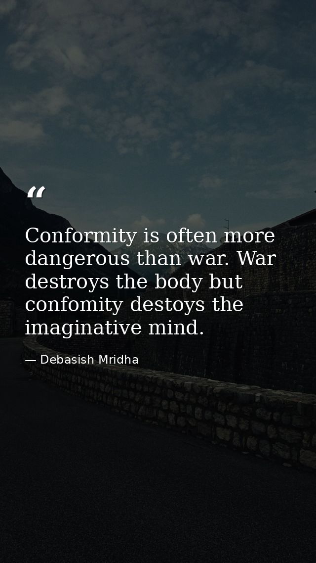 Conformity is often more dangerous than war. War destroys the body but confomity destoys the imaginative mind. — Debasish Mridha