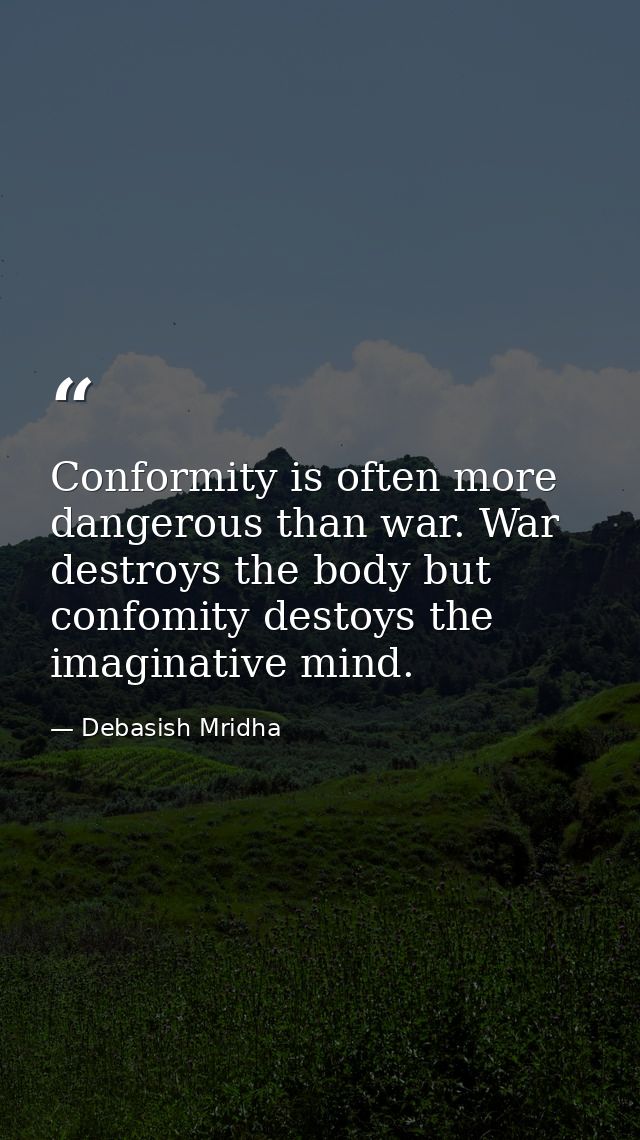 Conformity is often more dangerous than war. War destroys the body but confomity destoys the imaginative mind. — Debasish Mridha