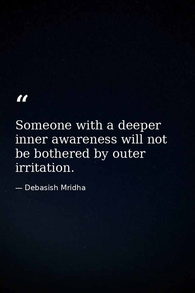 Someone with a deeper inner awareness will not be bothered by outer irritation. — Debasish Mridha