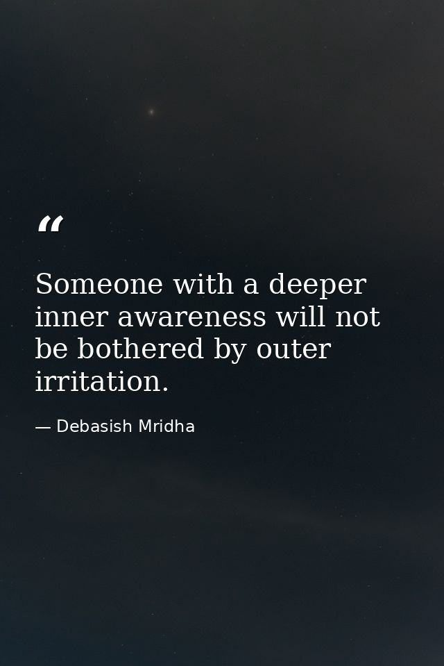 Someone with a deeper inner awareness will not be bothered by outer irritation. — Debasish Mridha