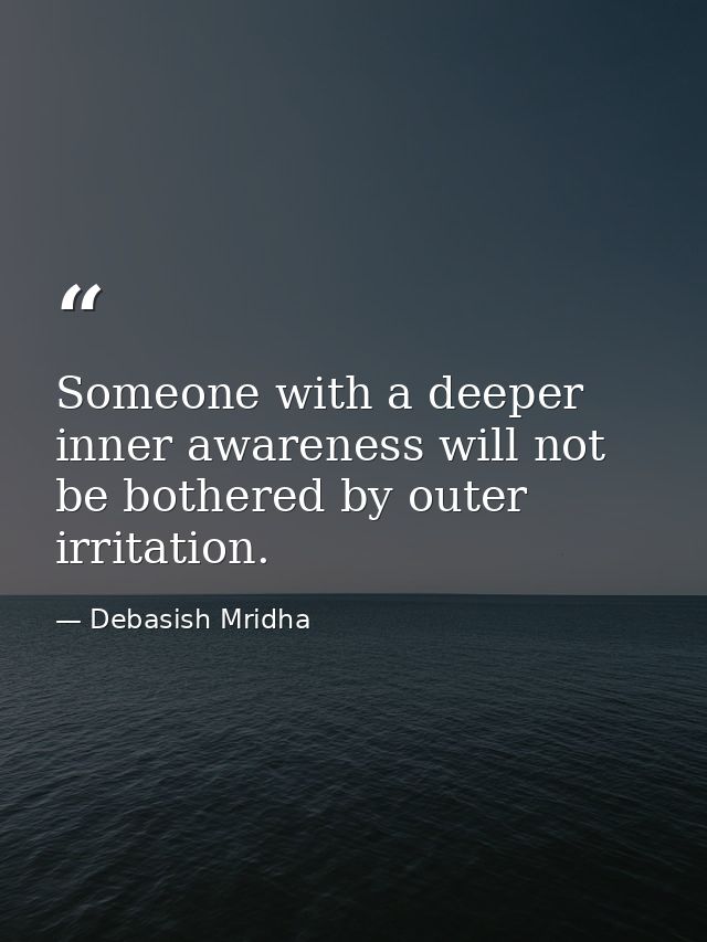 Someone with a deeper inner awareness will not be bothered by outer irritation. — Debasish Mridha