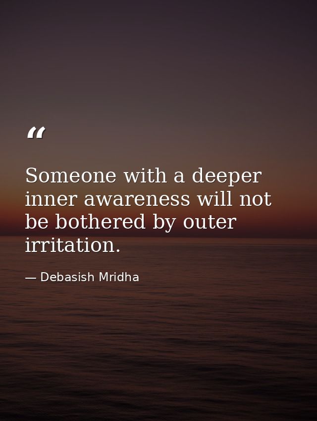 Someone with a deeper inner awareness will not be bothered by outer irritation. — Debasish Mridha