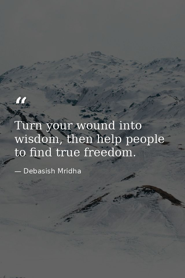 Turn your wound into wisdom, then help people to find true freedom. — Debasish Mridha