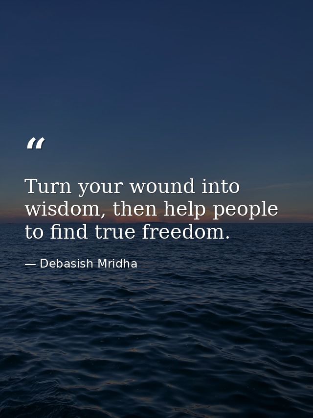Turn your wound into wisdom, then help people to find true freedom. — Debasish Mridha