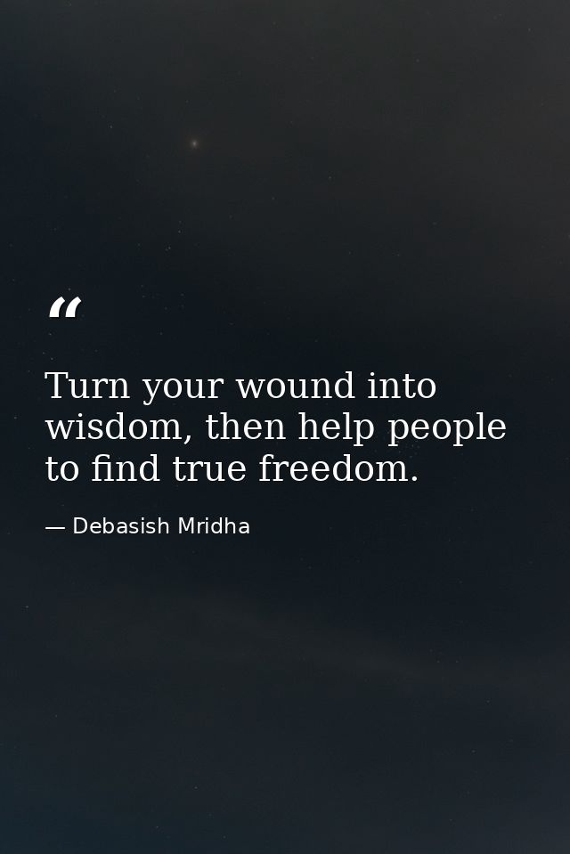 Turn your wound into wisdom, then help people to find true freedom. — Debasish Mridha