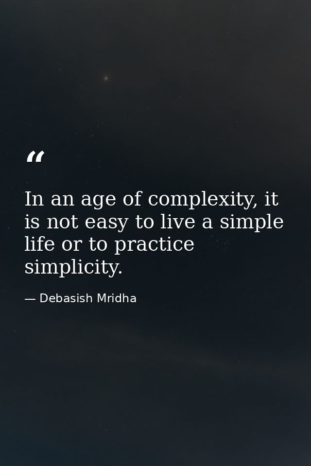 In an age of complexity, it is not easy to live a simple life or to practice simplicity. — Debasish Mridha