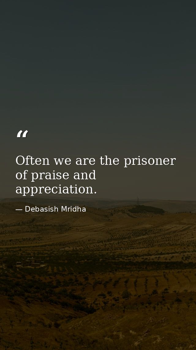 Often we are the prisoner of praise and appreciation. — Debasish Mridha