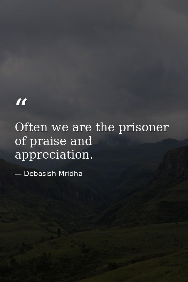 Often we are the prisoner of praise and appreciation. — Debasish Mridha