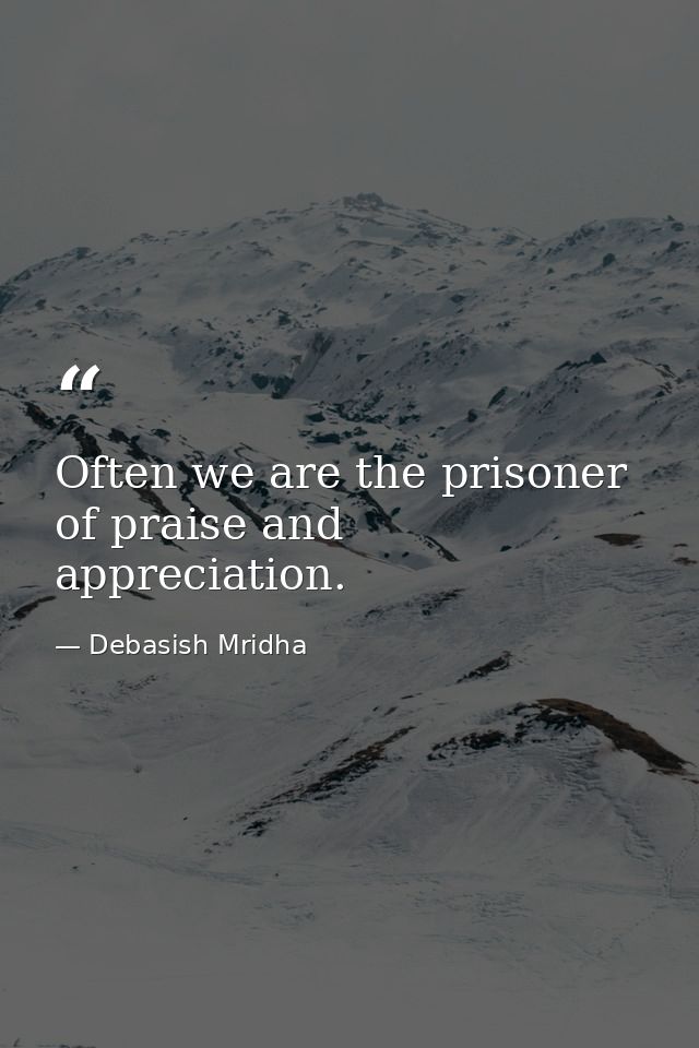 Often we are the prisoner of praise and appreciation. — Debasish Mridha