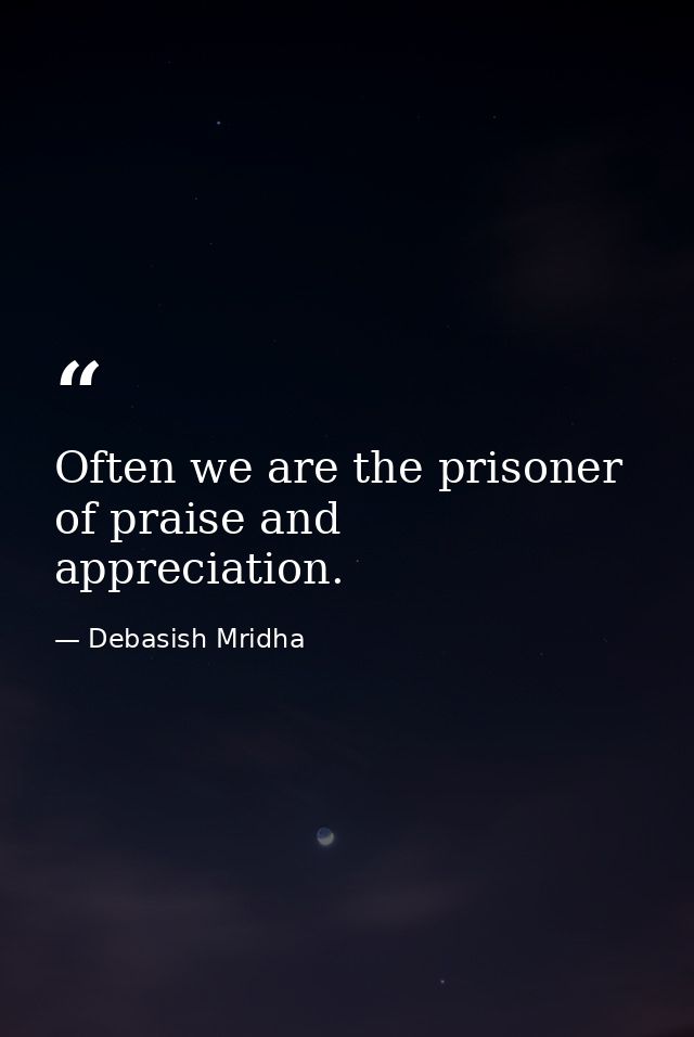 Often we are the prisoner of praise and appreciation. — Debasish Mridha