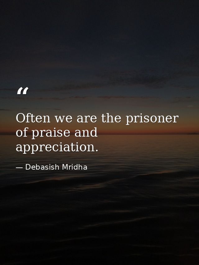 Often we are the prisoner of praise and appreciation. — Debasish Mridha