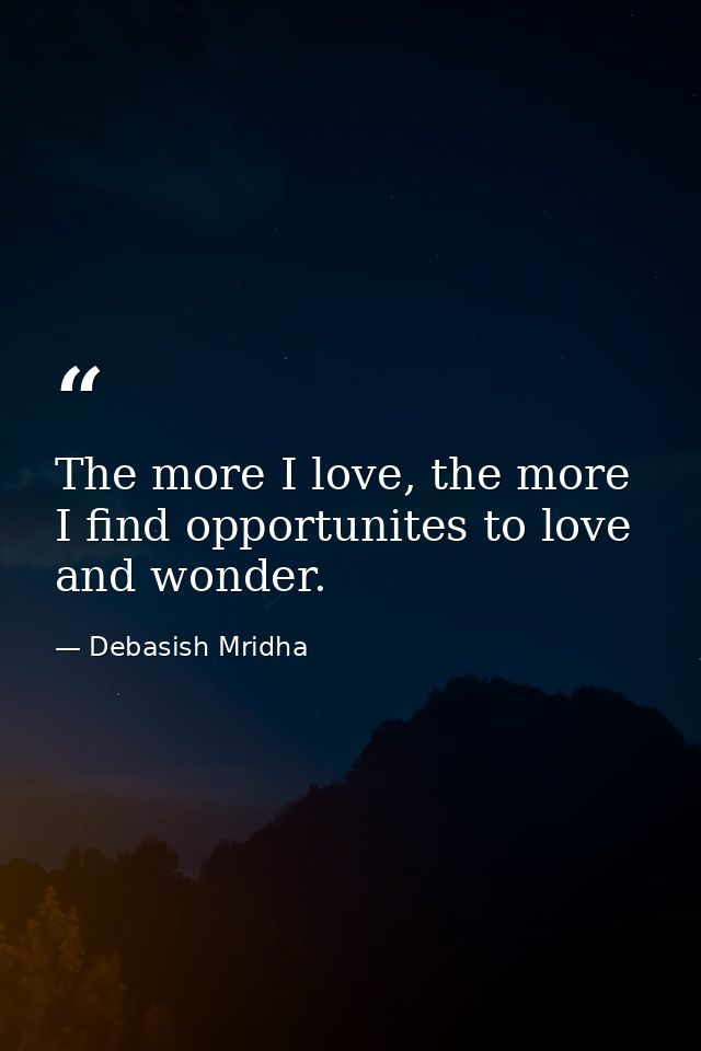 The more I love, the more I find opportunites to love and wonder. — Debasish Mridha