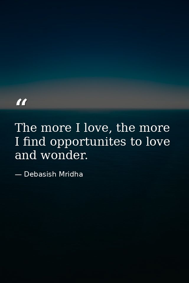 The more I love, the more I find opportunites to love and wonder. — Debasish Mridha