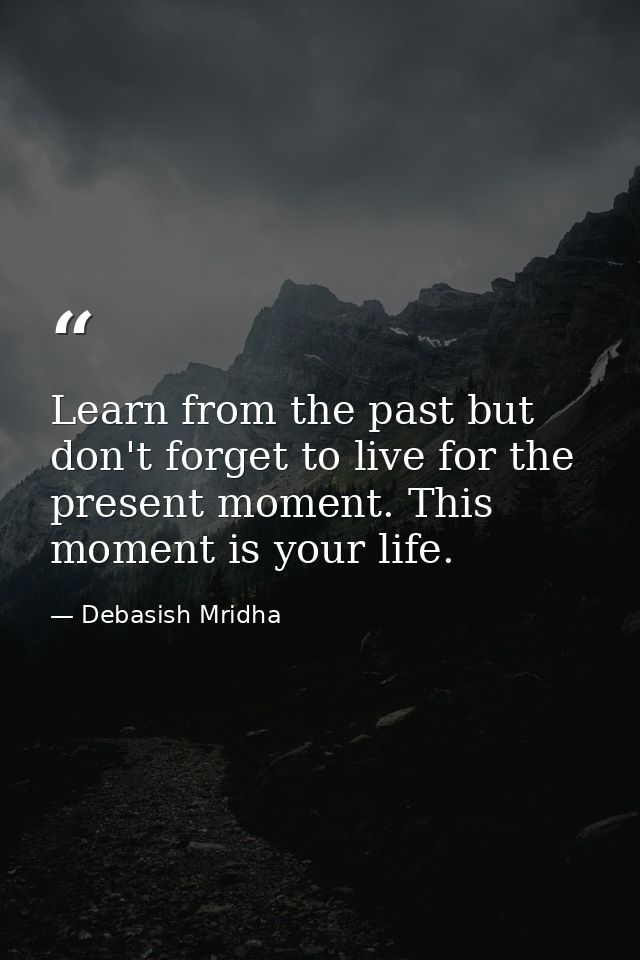 Learn from the past but don't forget to live for the present moment. This moment is your life. — Debasish Mridha