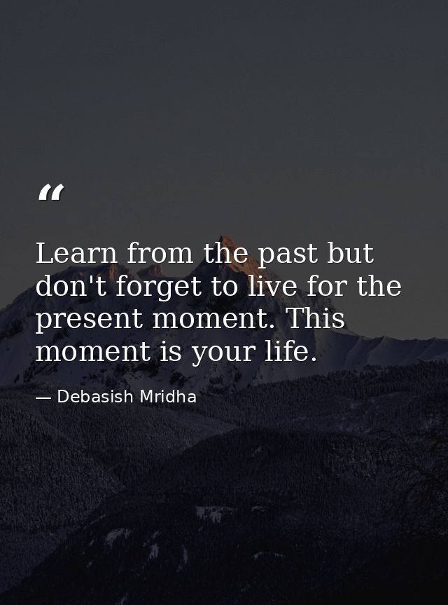 Learn from the past but don't forget to live for the present moment. This moment is your life. — Debasish Mridha