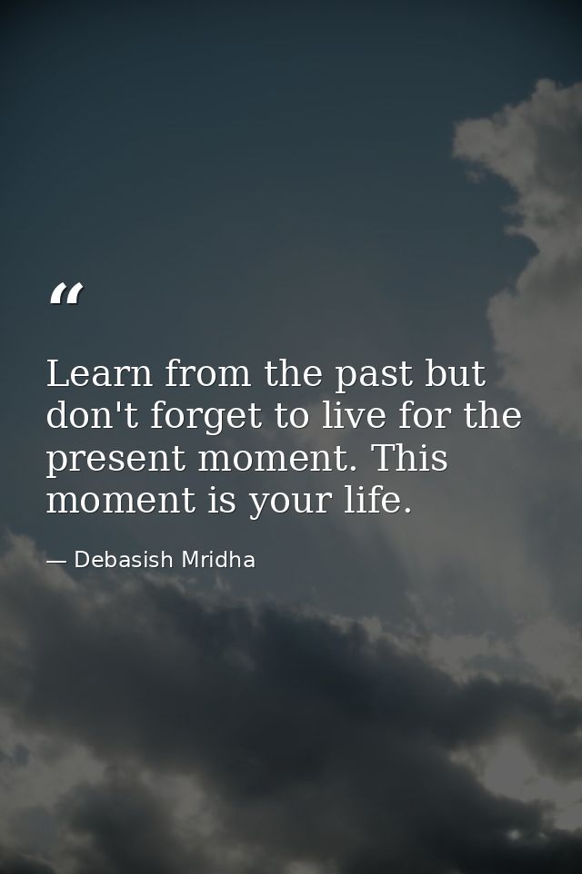 Learn from the past but don't forget to live for the present moment. This moment is your life. — Debasish Mridha
