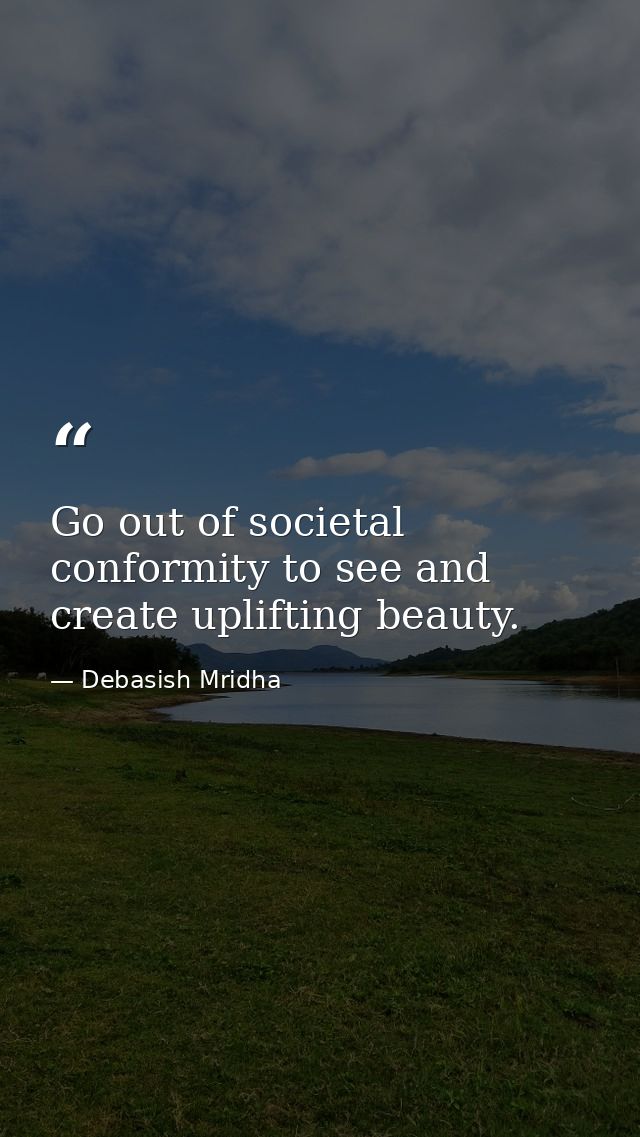 Go out of societal conformity to see and create uplifting beauty. — Debasish Mridha