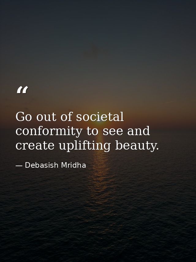 Go out of societal conformity to see and create uplifting beauty. — Debasish Mridha