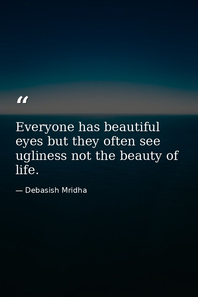 Everyone has beautiful eyes but they often see ugliness not the beauty of life. — Debasish Mridha