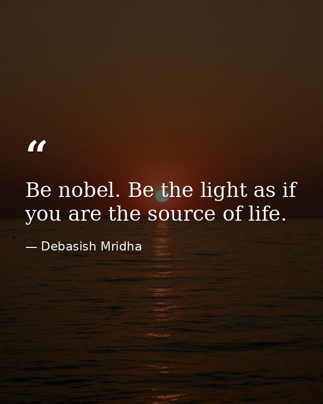 Be nobel. Be the light as if you are the source of life. — Debasish Mridha