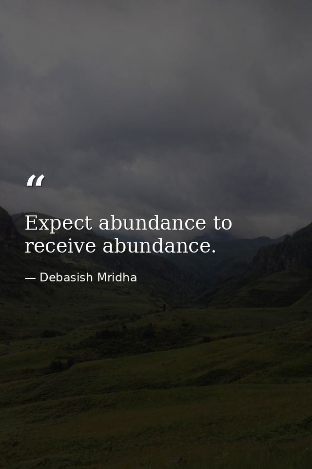 Expect abundance to receive abundance. — Debasish Mridha