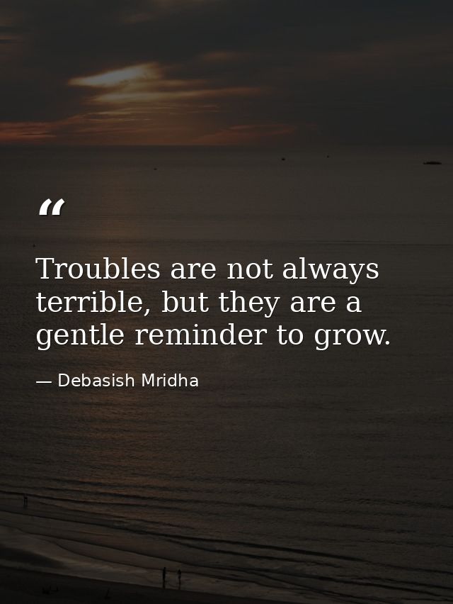 Troubles are not always terrible, but they are a gentle reminder to grow. — Debasish Mridha