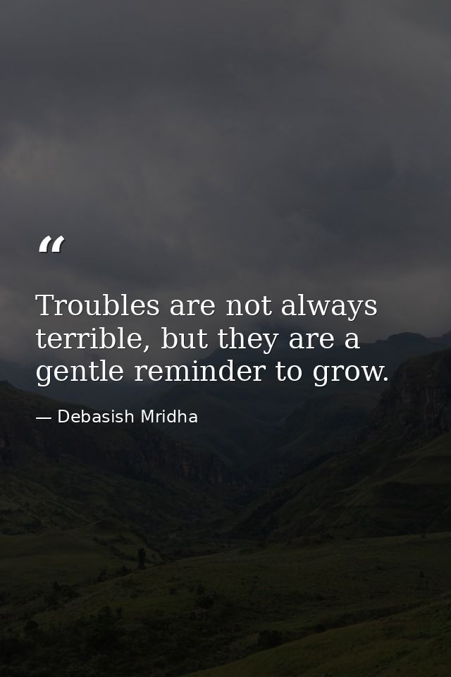 Troubles are not always terrible, but they are a gentle reminder to grow. — Debasish Mridha