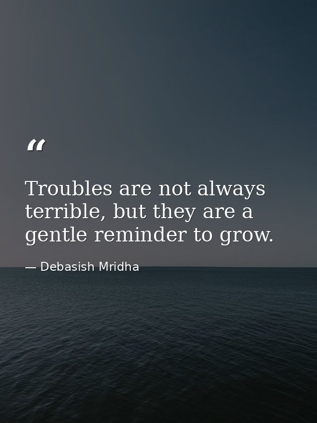 Troubles are not always terrible, but they are a gentle reminder to grow. — Debasish Mridha