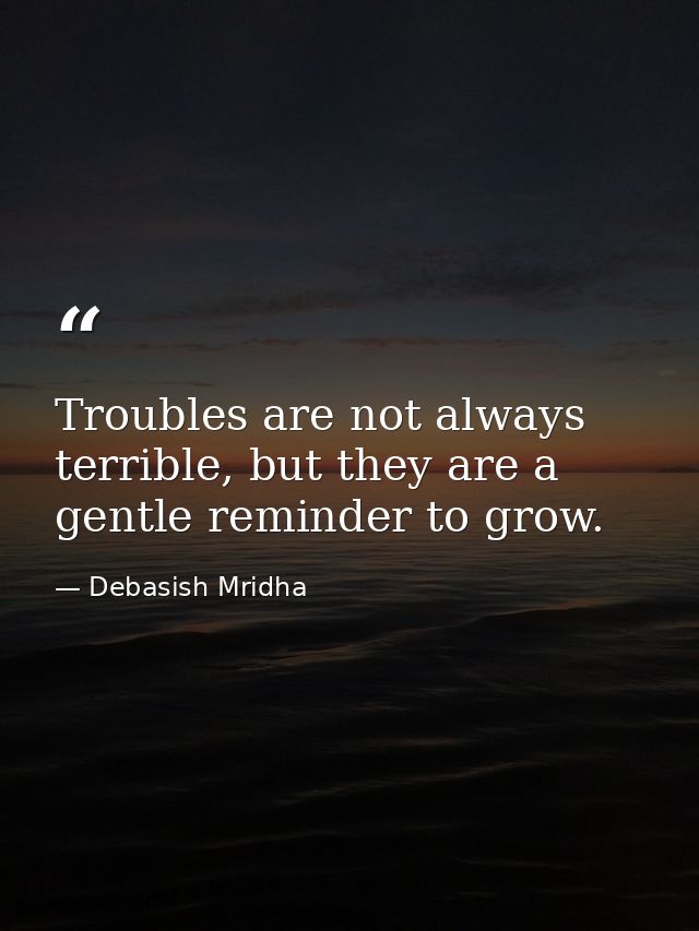 Troubles are not always terrible, but they are a gentle reminder to grow. — Debasish Mridha