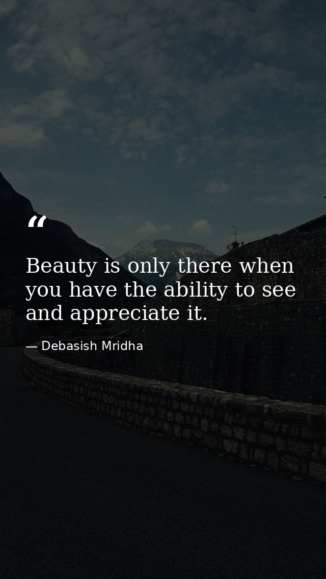 Beauty is only there when you have the ability to see and appreciate it. — Debasish Mridha