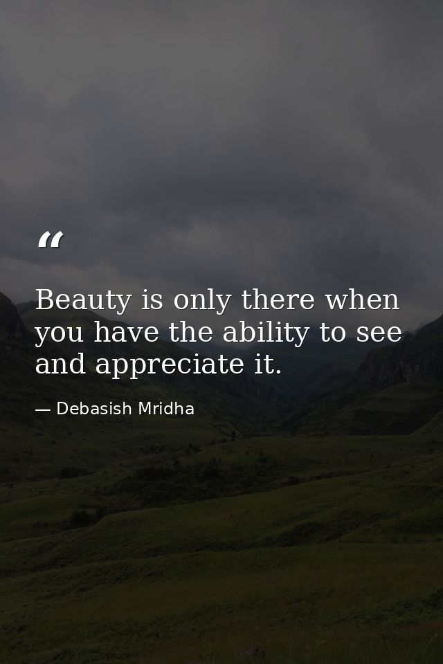 Beauty is only there when you have the ability to see and appreciate it. — Debasish Mridha