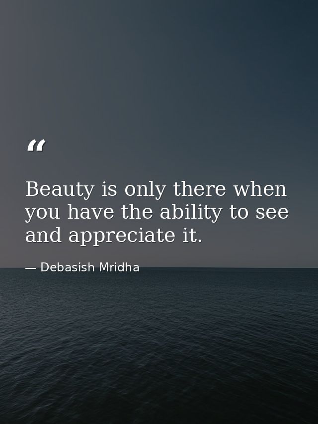 Beauty is only there when you have the ability to see and appreciate it. — Debasish Mridha