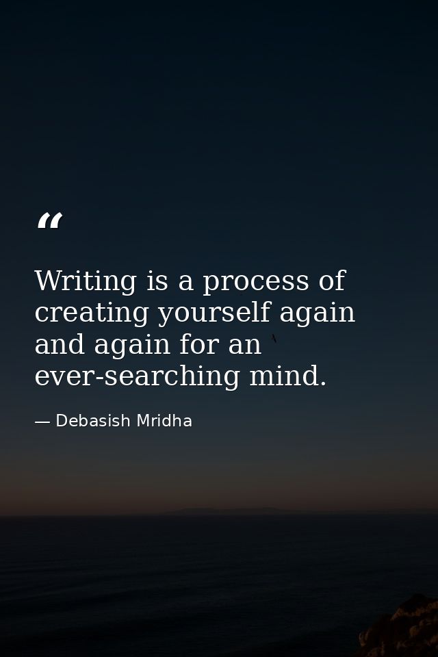 Writing is a process of creating yourself again and again for an ever-searching mind. — Debasish Mridha