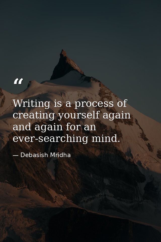 Writing is a process of creating yourself again and again for an ever-searching mind. — Debasish Mridha