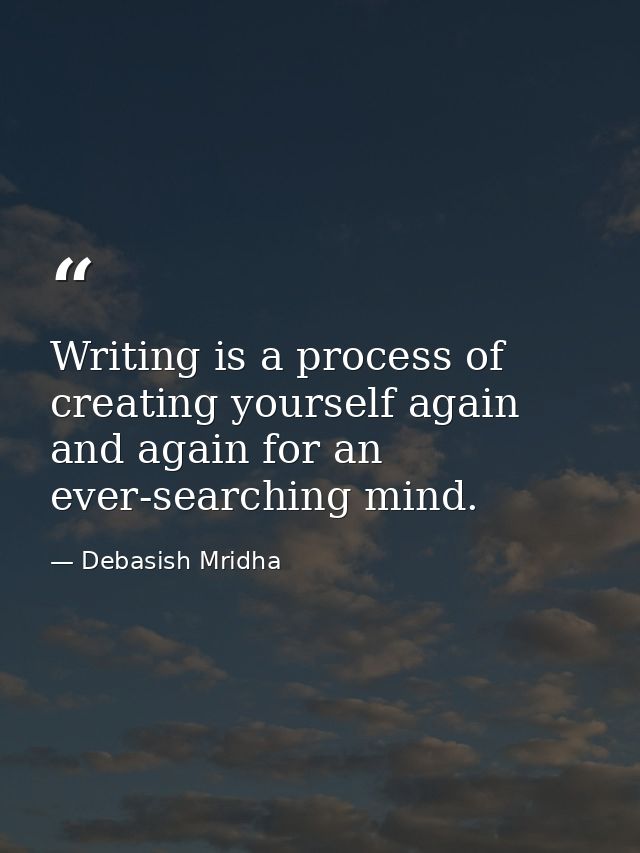 Writing is a process of creating yourself again and again for an ever-searching mind. — Debasish Mridha
