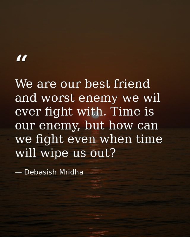 We are our best friend and worst enemy we wil ever fight with. Time is our enemy, but how can we fight even when time wi — Debasish Mridha
