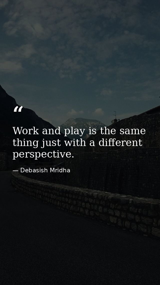 Work and play is the same thing just with a different perspective. — Debasish Mridha
