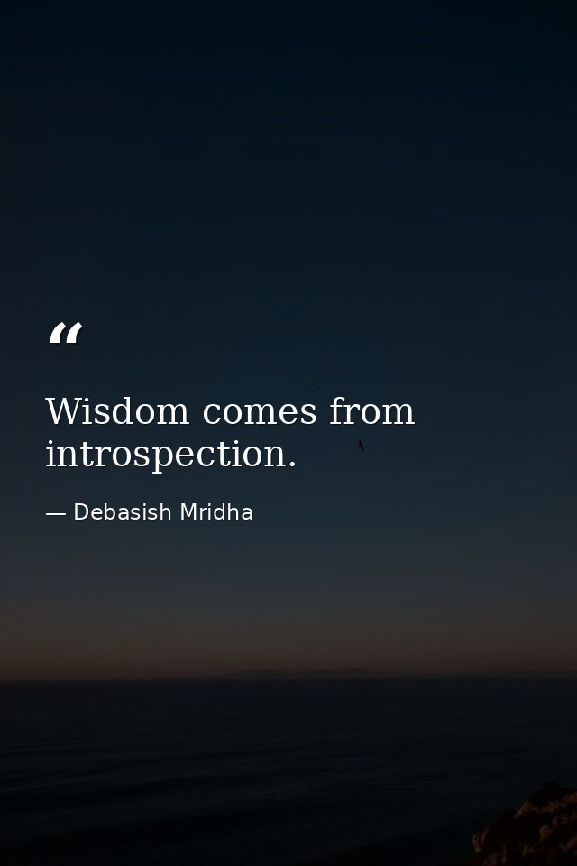 Wisdom comes from introspection. — Debasish Mridha