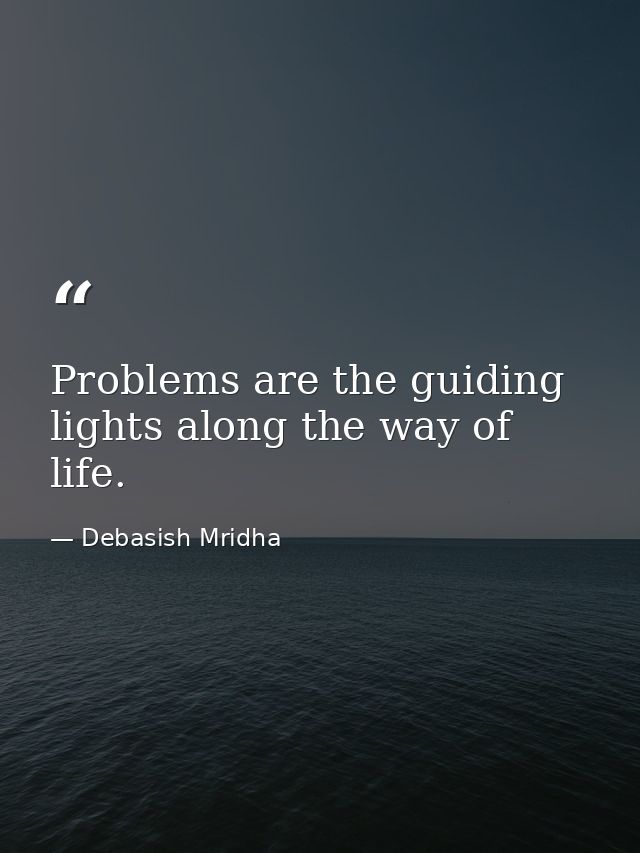 Problems are the guiding lights along the way of life. — Debasish Mridha