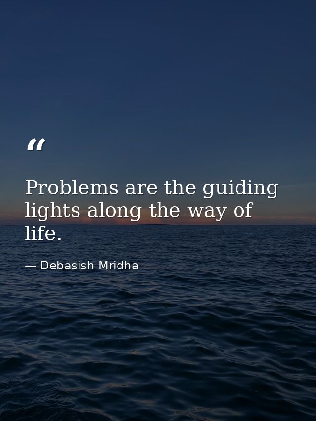 Problems are the guiding lights along the way of life. — Debasish Mridha