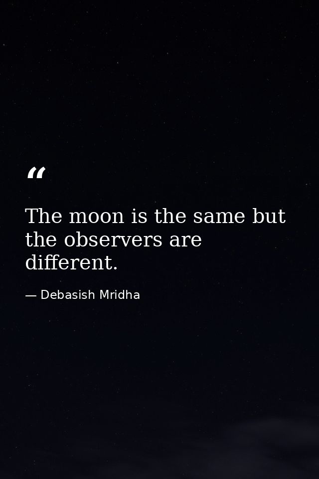 The moon is the same but the observers are different. — Debasish Mridha
