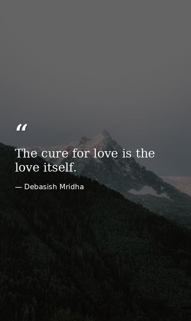 The cure for love is the love itself. — Debasish Mridha