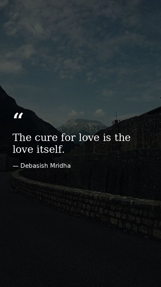 The cure for love is the love itself. — Debasish Mridha