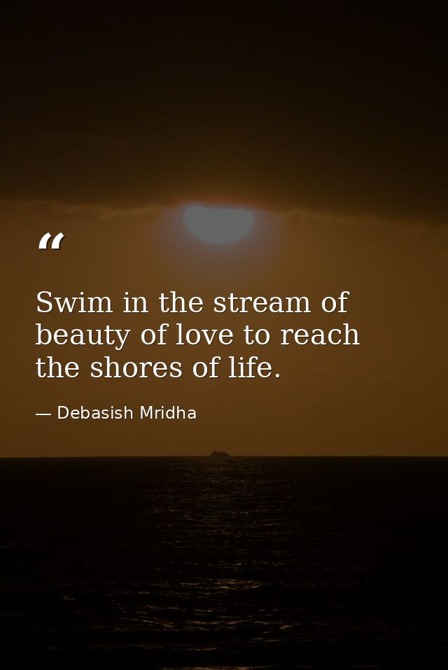 Swim in the stream of beauty of love to reach the shores of life. — Debasish Mridha
