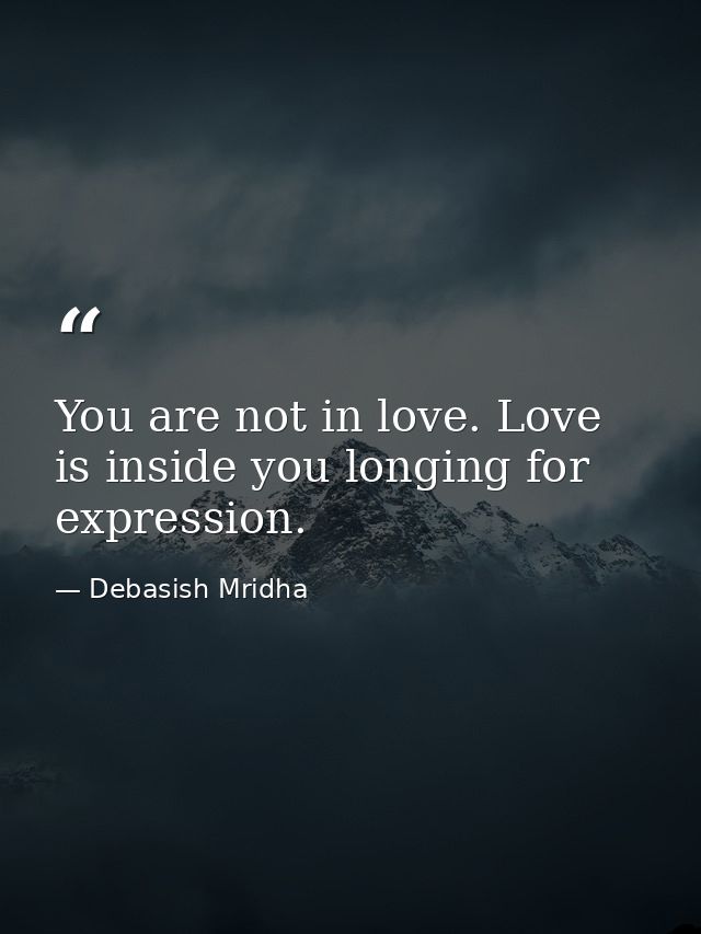 You are not in love. Love is inside you longing for expression. — Debasish Mridha