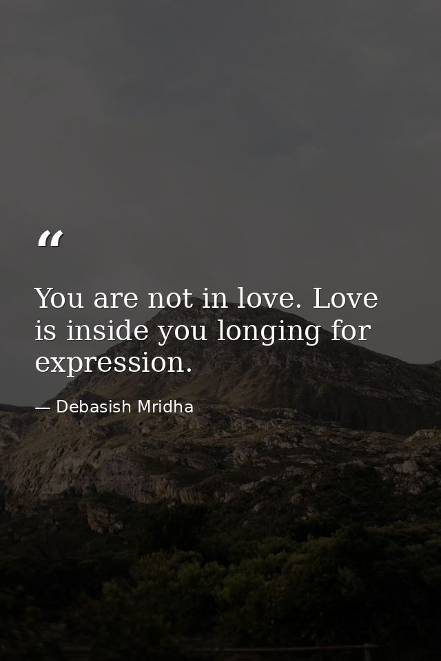 You are not in love. Love is inside you longing for expression. — Debasish Mridha